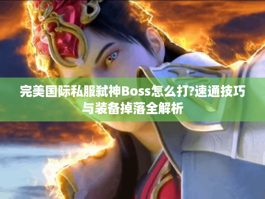 完美国际私服弑神Boss怎么打?速通技巧与装备掉落全解析 完美国际私服弑神Boss怎么打?速通技巧与装备掉落全解析