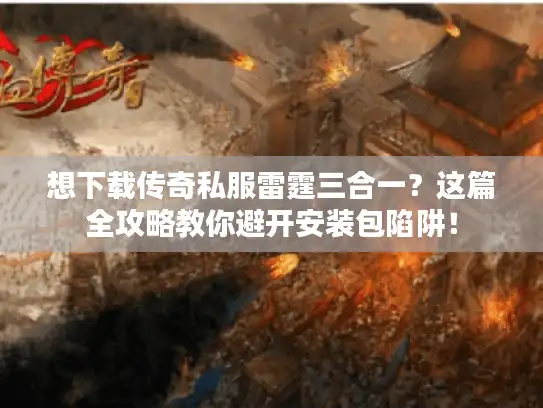 想下载传奇私服雷霆三合一？这篇全攻略教你避开安装包陷阱！