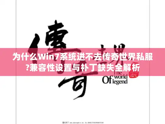 为什么Win7系统进不去传奇世界私服?兼容性设置与补丁缺失全解析