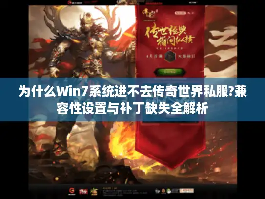 为什么Win7系统进不去传奇世界私服?兼容性设置与补丁缺失全解析