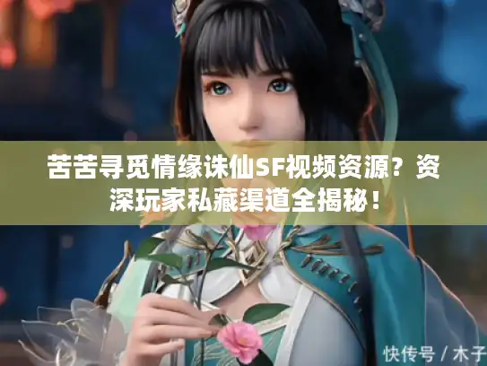 苦苦寻觅情缘诛仙SF视频资源？资深玩家私藏渠道全揭秘！