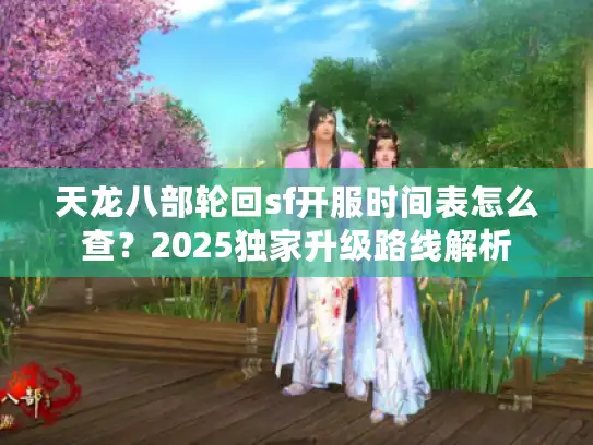 天龙八部轮回sf开服时间表怎么查？2025独家升级路线解析