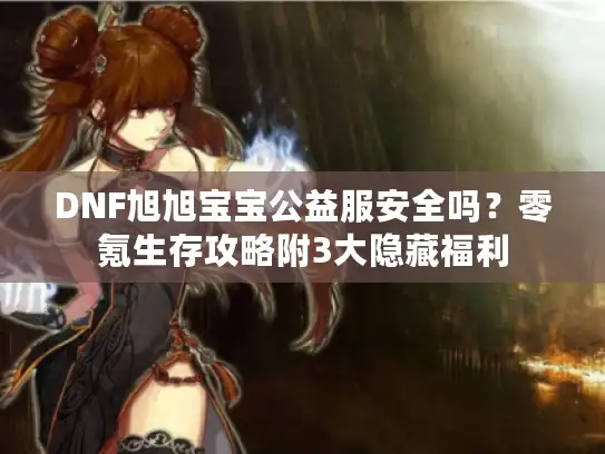 DNF旭旭宝宝公益服安全吗？零氪生存攻略附3大隐藏福利