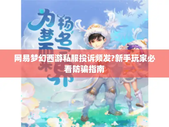 网易梦幻西游私服投诉频发?新手玩家必看防骗指南 网易梦幻西游私服投诉频发?新手玩家必看防骗指南