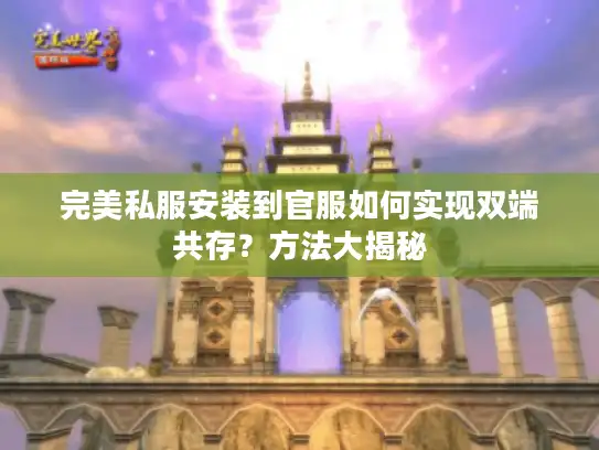 完美私服安装到官服如何实现双端共存?方法大揭秘 完美私服安装到官服如何实现双端共存?方法大揭秘