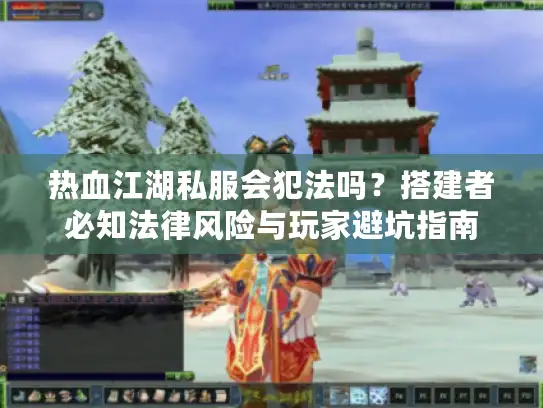 热血江湖私服会犯法吗?搭建者必知法律风险与玩家避坑指南 热血江湖私服会犯法吗?搭建者必知法律风险与玩家避坑指南