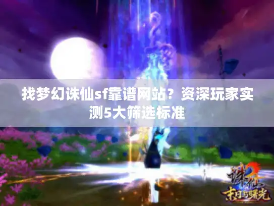 找梦幻诛仙sf靠谱网站?资深玩家实测5大筛选标准 找梦幻诛仙sf靠谱网站?资深玩家实测5大筛选标准