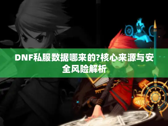 DNF私服数据哪来的?核心来源与安全风险解析 DNF私服数据哪来的?核心来源与安全风险解析
