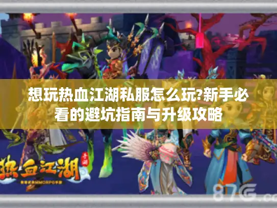 想玩热血江湖私服怎么玩?新手必看的避坑指南与升级攻略