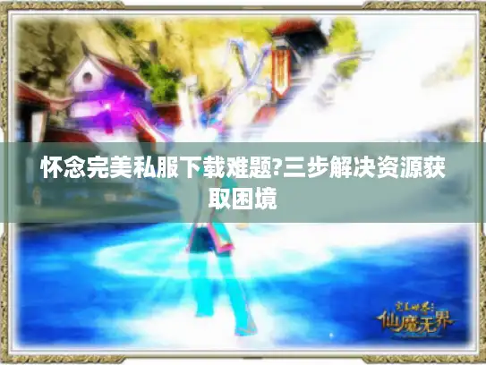 怀念完美私服下载难题?三步解决资源获取困境