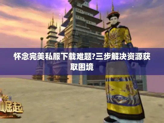 怀念完美私服下载难题?三步解决资源获取困境