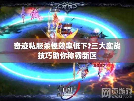奇迹私服杀怪效率低下?三大实战技巧助你称霸新区