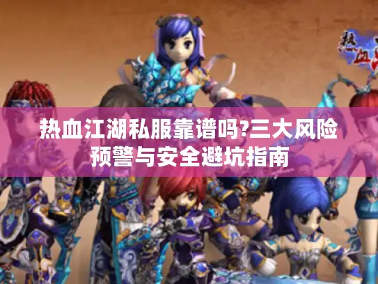 热血江湖私服靠谱吗?三大风险预警与安全避坑指南 热血江湖私服靠谱吗?三大风险预警与安全避坑指南