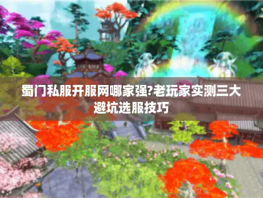 蜀门私服开服网哪家强?老玩家实测三大避坑选服技巧