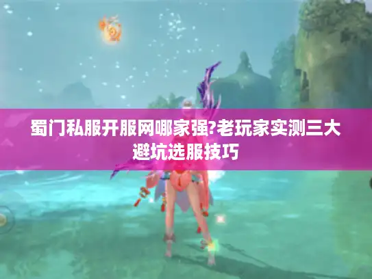 蜀门私服开服网哪家强?老玩家实测三大避坑选服技巧
