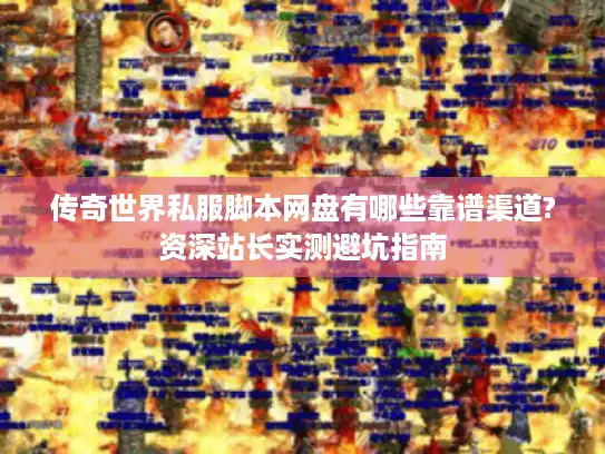 传奇世界私服脚本网盘有哪些靠谱渠道?资深站长实测避坑指南