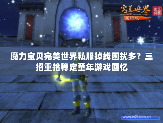 魔力宝贝完美世界私服掉线困扰多?三招重拾稳定童年游戏回忆 魔力宝贝完美世界私服掉线困扰多?三招重拾稳定童年游戏回忆
