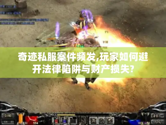 奇迹私服案件频发,玩家如何避开法律陷阱与财产损失? 奇迹私服案件频发,玩家如何避开法律陷阱与财产损失?
