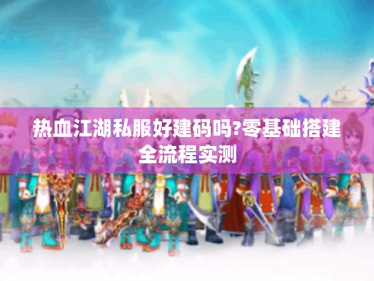 热血江湖私服好建码吗?零基础搭建全流程实测