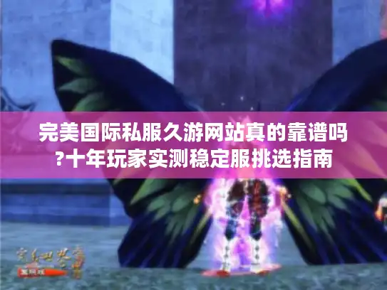 完美国际私服久游网站真的靠谱吗?十年玩家实测稳定服挑选指南