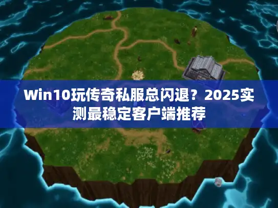 Win10玩传奇私服总闪退？2025实测最稳定客户端推荐