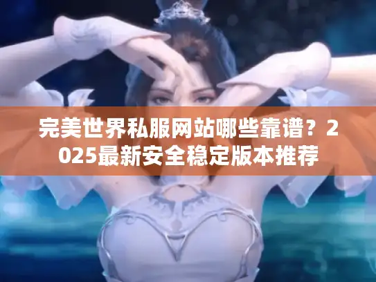完美世界私服网站哪些靠谱？2025最新安全稳定版本推荐