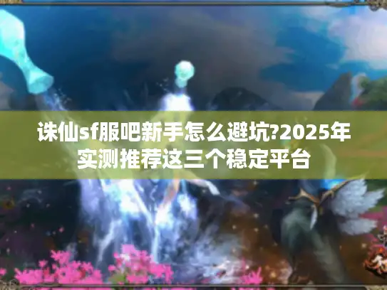 诛仙sf服吧新手怎么避坑?2025年实测推荐这三个稳定平台