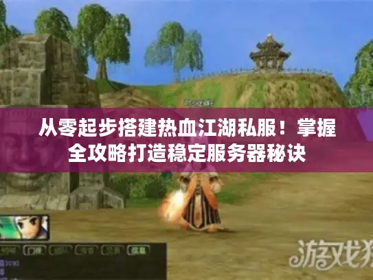 从零起步搭建热血江湖私服！掌握全攻略打造稳定服务器秘诀