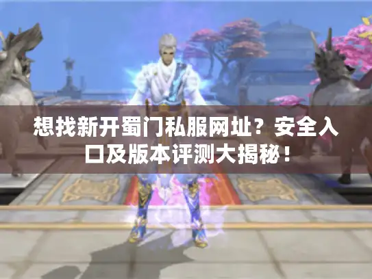 想找新开蜀门私服网址？安全入口及版本评测大揭秘！
