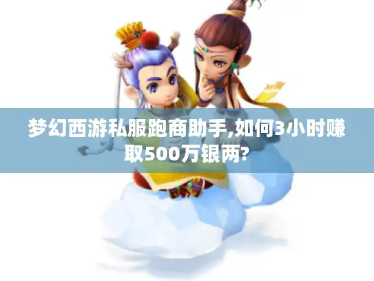 梦幻西游私服跑商助手,如何3小时赚取500万银两?