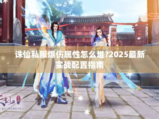 诛仙私服爆伤属性怎么堆?2025最新实战配置指南