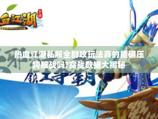 热血江湖私服全群攻玩法真的能碾压跨服战吗?实战数据大揭秘