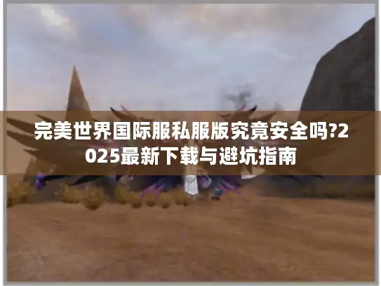 完美世界国际服私服版究竟安全吗?2025最新下载与避坑指南