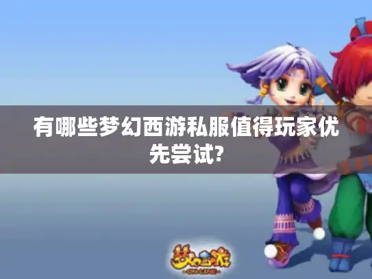 有哪些梦幻西游私服值得玩家优先尝试?