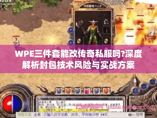 WPE三件套能改传奇私服吗?深度解析封包技术风险与实战方案