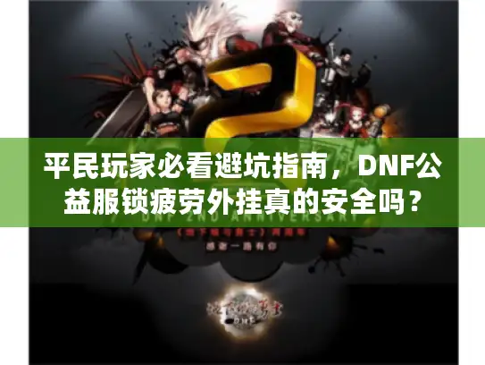 平民玩家必看避坑指南，DNF公益服锁疲劳外挂真的安全吗？