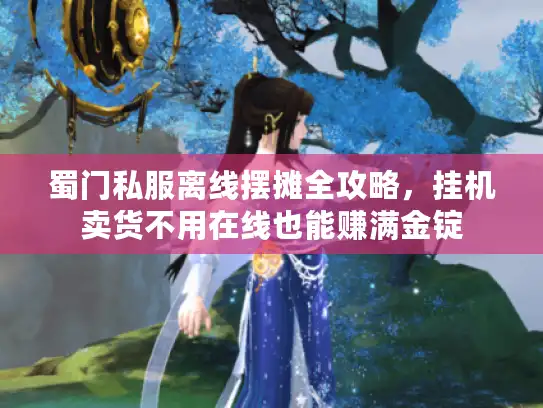 蜀门私服离线摆摊全攻略，挂机卖货不用在线也能赚满金锭