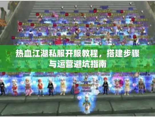 热血江湖私服开服教程，搭建步骤与运营避坑指南