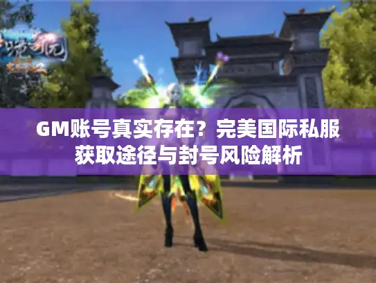 GM账号真实存在？完美国际私服获取途径与封号风险解析