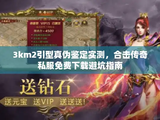 3km2引型真伪鉴定实测,合击传奇私服免费下载避坑指南 3km2引型真伪鉴定实测,合击传奇私服免费下载避坑指南