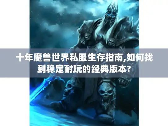 十年魔兽世界私服生存指南,如何找到稳定耐玩的经典版本? 十年魔兽世界私服生存指南,如何找到稳定耐玩的经典版本?
