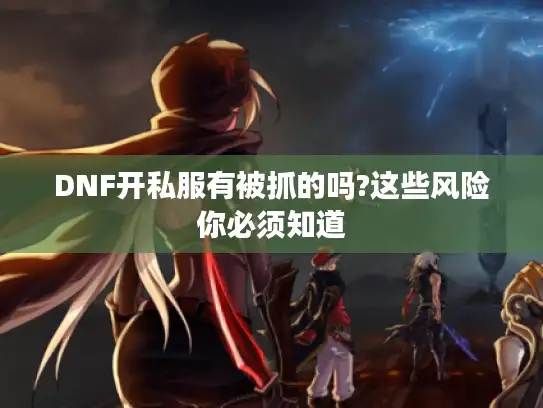 DNF开私服有被抓的吗?这些风险你必须知道