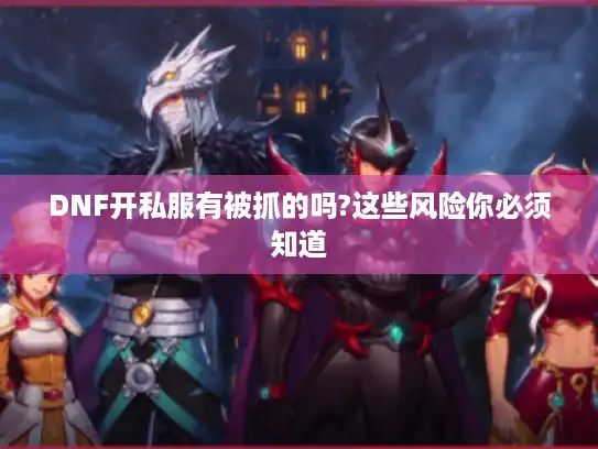 DNF开私服有被抓的吗?这些风险你必须知道