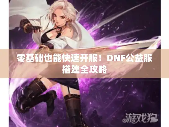 零基础也能快速开服！DNF公益服搭建全攻略