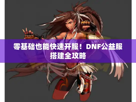 零基础也能快速开服！DNF公益服搭建全攻略