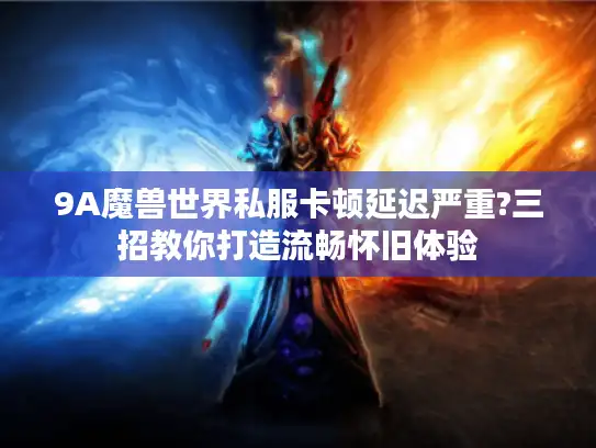 9A魔兽世界私服卡顿延迟严重?三招教你打造流畅怀旧体验