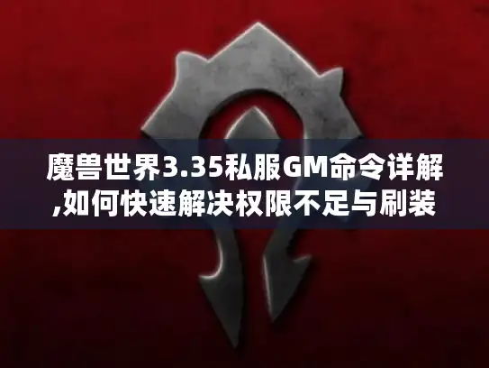 魔兽世界3.35私服GM命令详解,如何快速解决权限不足与刷装失败?