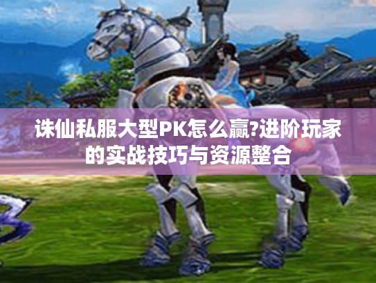 诛仙私服大型PK怎么赢?进阶玩家的实战技巧与资源整合