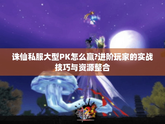 诛仙私服大型PK怎么赢?进阶玩家的实战技巧与资源整合