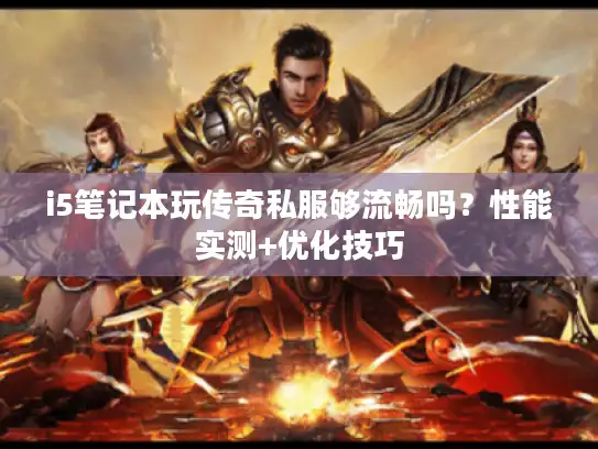 i5笔记本玩传奇私服够流畅吗?性能实测+优化技巧 i5笔记本玩传奇私服够流畅吗?性能实测+优化技巧